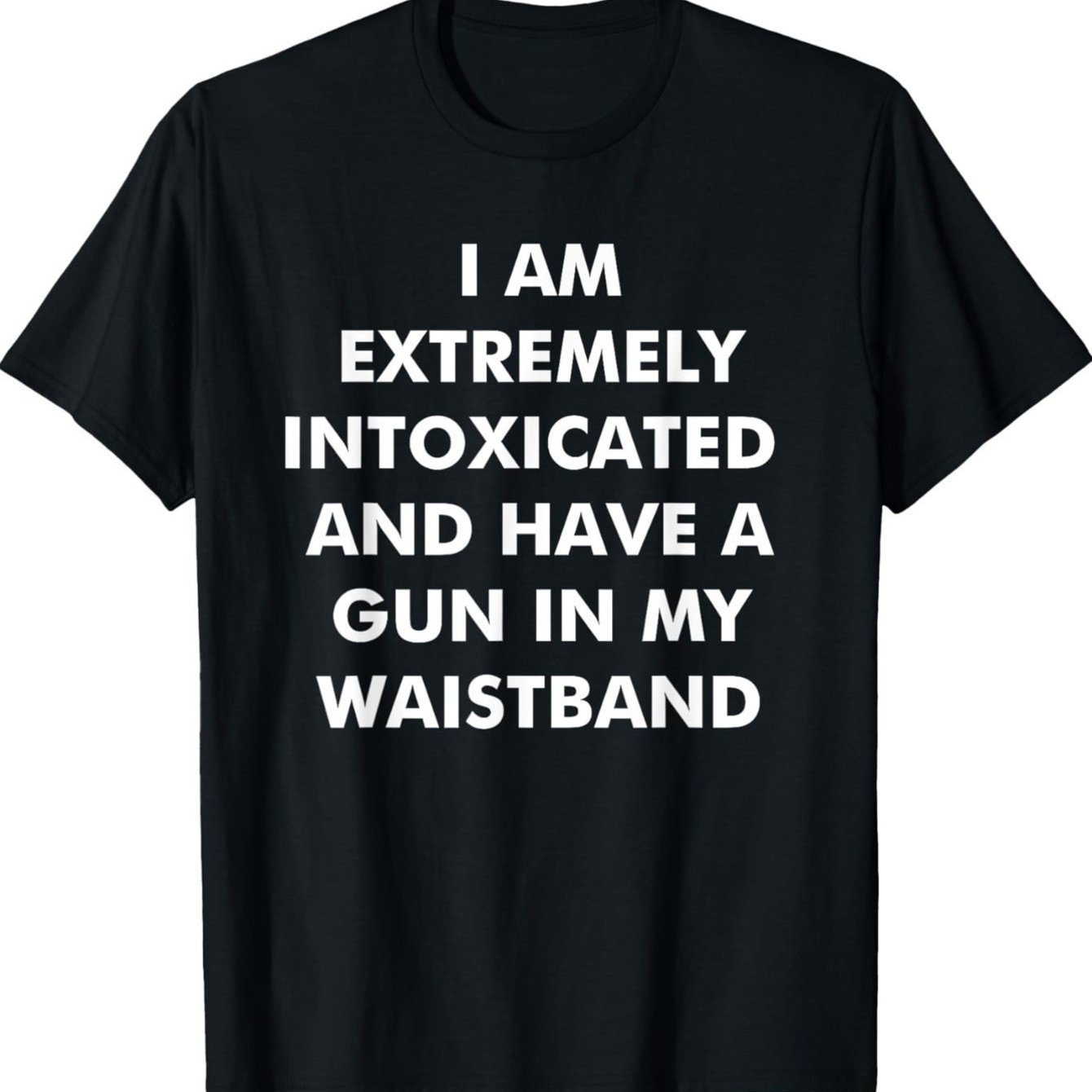 I Am Extremely Intoxicated And Have A Gun In My Waistband T-Shirt